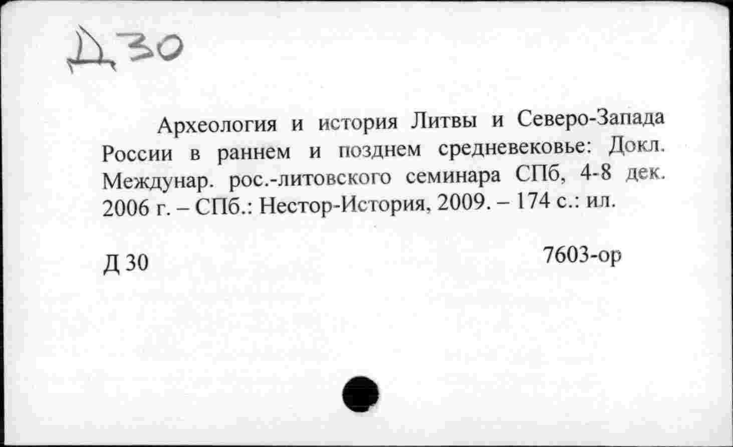 ﻿Археология и история Литвы и Северо-Запада России в раннем и позднем средневековье: Докл. Междунар. рос.-литовского семинара СПб, 4-8 дек. 2006 г. - СПб.: Нестор-История, 2009. - 174 с.: ил.
д зо	7603-ор